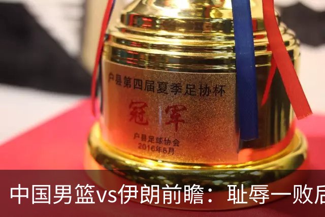 中国男篮vs伊朗前瞻：耻辱一败后需振作 胡金秋率队全力争铜牌