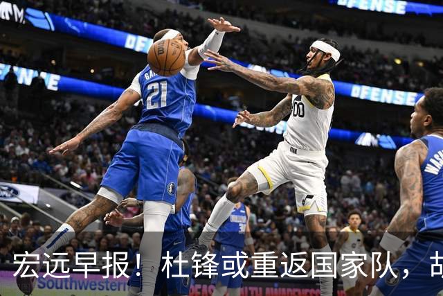 宏远早报！杜锋或重返国家队，胡明轩旧伤复发，萨姆纳回归成定局